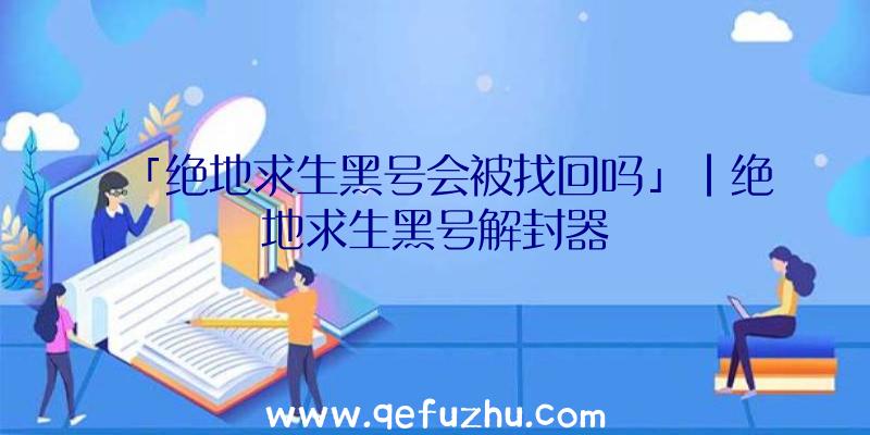 「绝地求生黑号会被找回吗」|绝地求生黑号解封器